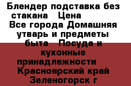 Блендер подставка без стакана › Цена ­ 1 500 - Все города Домашняя утварь и предметы быта » Посуда и кухонные принадлежности   . Красноярский край,Зеленогорск г.